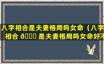 八字相合是夫妻格局吗女命（八字相合 🐋 是夫妻格局吗女命好不好）
